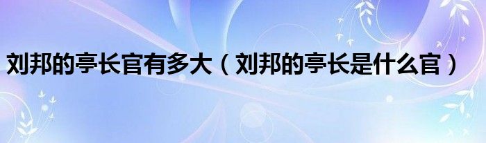 刘邦的亭长官有多大（刘邦的亭长是什么官）