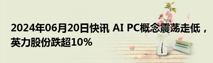 2024年06月20日快讯 AI PC概念震荡走低，英力股份跌超10%