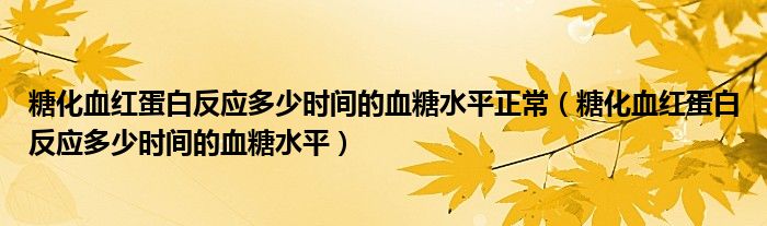 糖化血红蛋白反应多少时间的血糖水平正常（糖化血红蛋白反应多少时间的血糖水平）