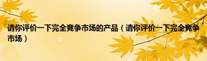 请你评价一下完全竞争市场的产品（请你评价一下完全竞争市场）