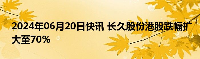 2024年06月20日快讯 长久股份港股跌幅扩大至70%