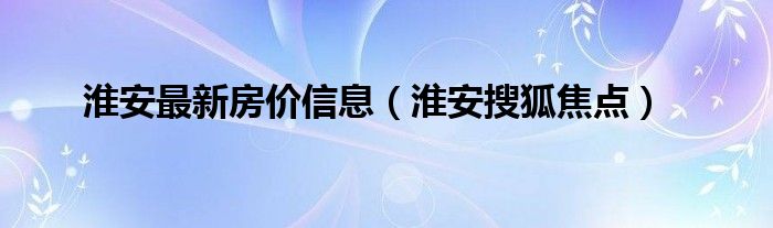 淮安最新房价信息（淮安搜狐焦点）