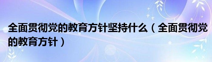 全面贯彻党的教育方针坚持什么（全面贯彻党的教育方针）