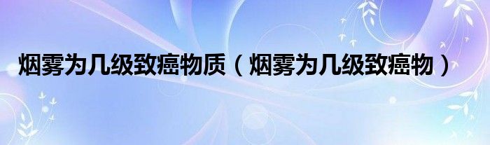 烟雾为几级致癌物质（烟雾为几级致癌物）