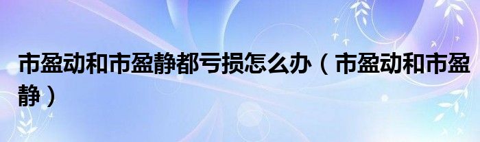 市盈动和市盈静都亏损怎么办（市盈动和市盈静）