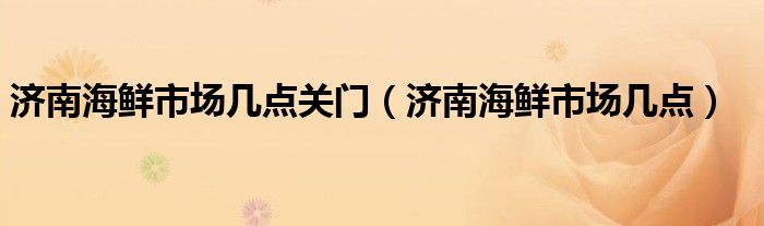 济南海鲜市场几点关门（济南海鲜市场几点）