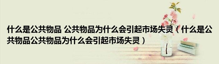 什么是公共物品 公共物品为什么会引起市场失灵（什么是公共物品公共物品为什么会引起市场失灵）