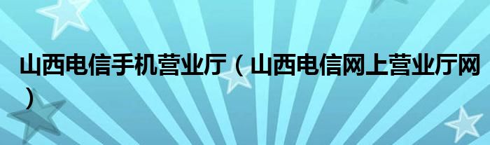 山西电信手机营业厅（山西电信网上营业厅网）