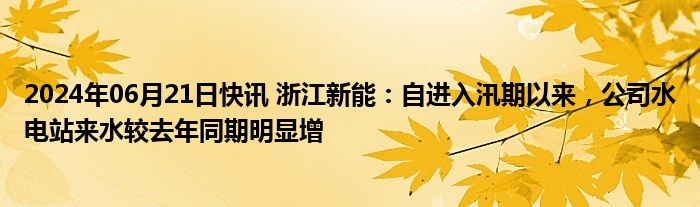 2024年06月21日快讯 浙江新能：自进入汛期以来，公司水电站来水较去年同期明显增