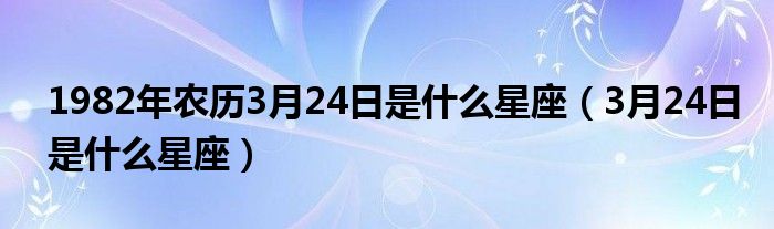 1982年农历3月24日是什么星座（3月24日是什么星座）