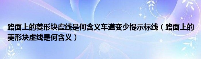 路面上的菱形块虚线是何含义车道变少提示标线（路面上的菱形块虚线是何含义）