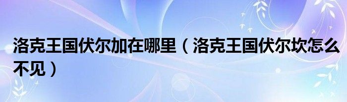 洛克王国伏尔加在哪里（洛克王国伏尔坎怎么不见）