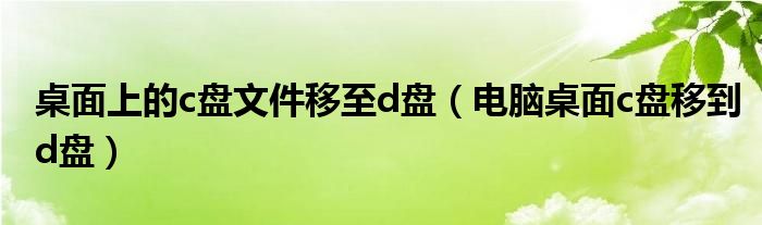 桌面上的c盘文件移至d盘（电脑桌面c盘移到d盘）