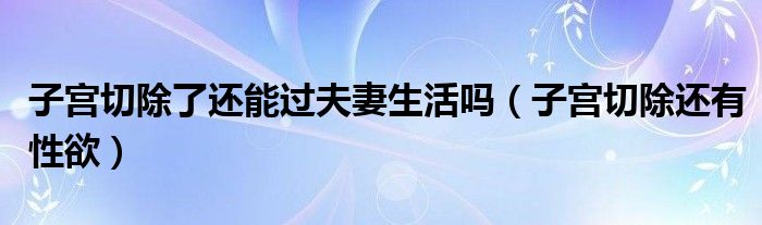 子宫切除了还能过夫妻生活吗（子宫切除还有性欲）