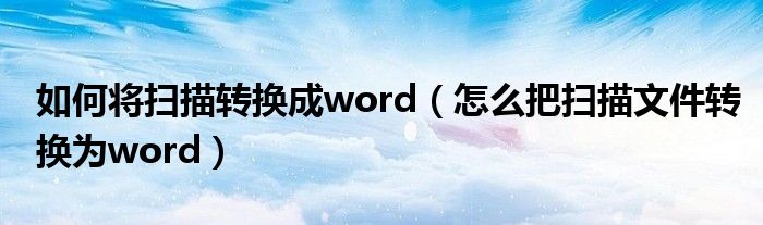 如何将扫描转换成word（怎么把扫描文件转换为word）