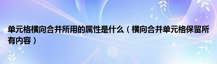 单元格横向合并所用的属性是什么（横向合并单元格保留所有内容）