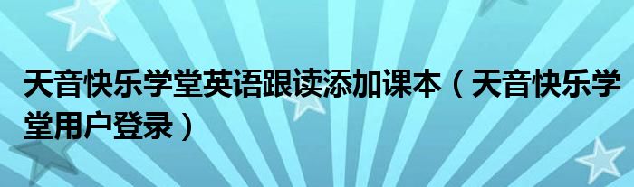 天音快乐学堂英语跟读添加课本（天音快乐学堂用户登录）