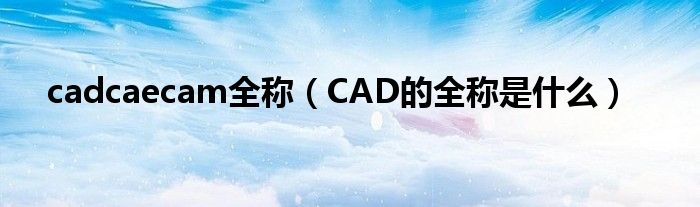 cadcaecam全称（CAD的全称是什么）