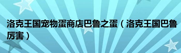 洛克王国宠物蛋商店巴鲁之蛋（洛克王国巴鲁厉害）