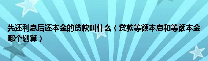 先还利息后还本金的贷款叫什么（贷款等额本息和等额本金哪个划算）