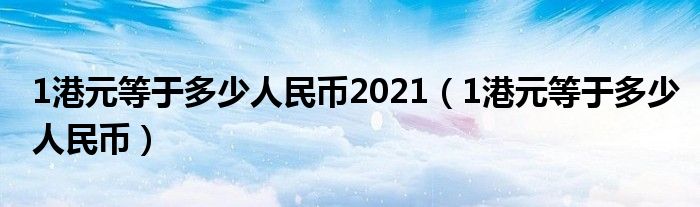 1港元等于多少人民币2021（1港元等于多少人民币）