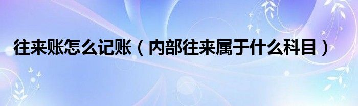 往来账怎么记账（内部往来属于什么科目）