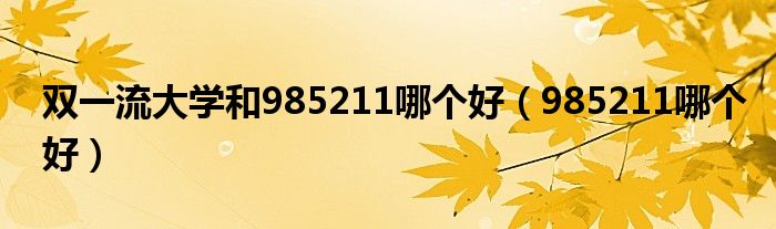 双一流大学和985211哪个好（985211哪个好）