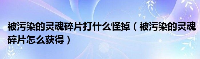 被污染的灵魂碎片打什么怪掉（被污染的灵魂碎片怎么获得）