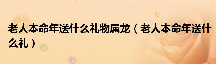 老人本命年送什么礼物属龙（老人本命年送什么礼）