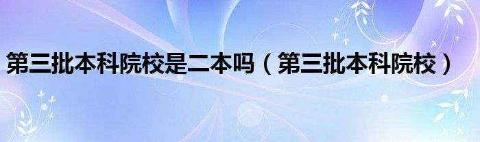 第三批本科院校是二本吗（第三批本科院校）