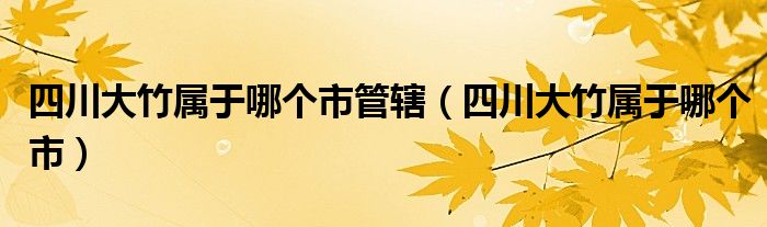 四川大竹属于哪个市管辖（四川大竹属于哪个市）