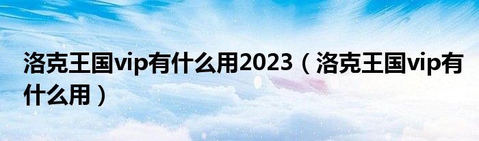 洛克王国vip有什么用2023（洛克王国vip有什么用）