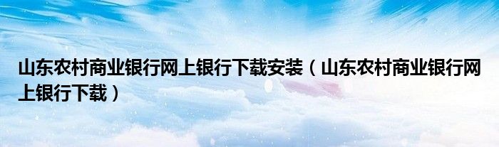 山东农村商业银行网上银行下载安装（山东农村商业银行网上银行下载）