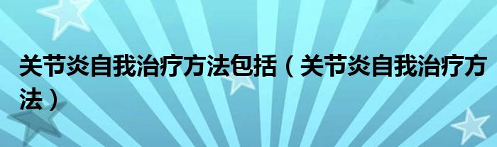 关节炎自我治疗方法包括（关节炎自我治疗方法）