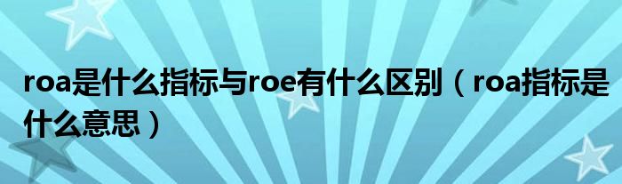 roa是什么指标与roe有什么区别（roa指标是什么意思）