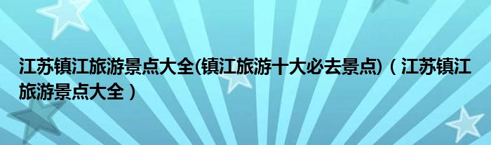 江苏镇江旅游景点大全(镇江旅游十大必去景点)（江苏镇江旅游景点大全）