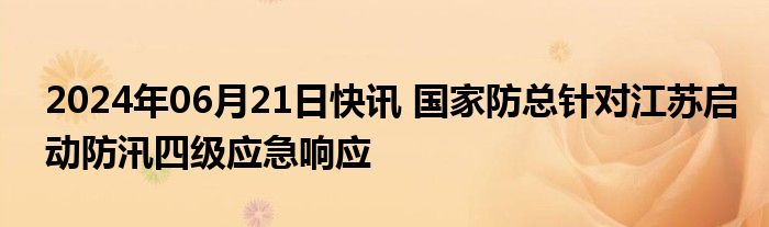 2024年06月21日快讯 国家防总针对江苏启动防汛四级应急响应