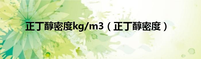 正丁醇密度kg/m3（正丁醇密度）