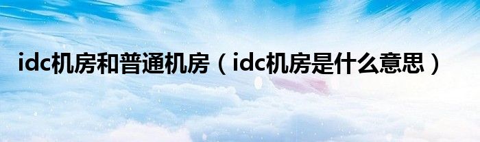 idc机房和普通机房（idc机房是什么意思）