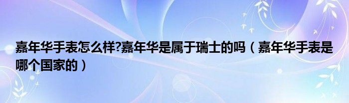 嘉年华手表怎么样?嘉年华是属于瑞士的吗（嘉年华手表是哪个国家的）