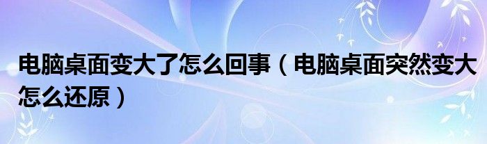 电脑桌面变大了怎么回事（电脑桌面突然变大怎么还原）