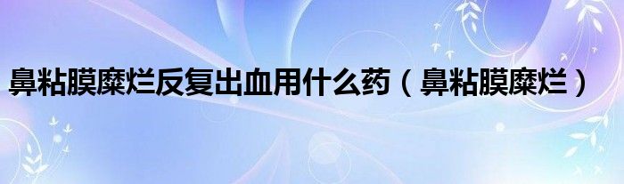 鼻粘膜糜烂反复出血用什么药（鼻粘膜糜烂）