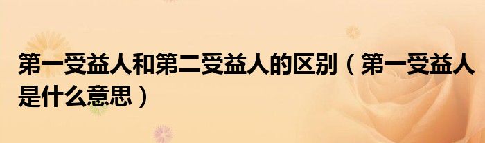 第一受益人和第二受益人的区别（第一受益人是什么意思）