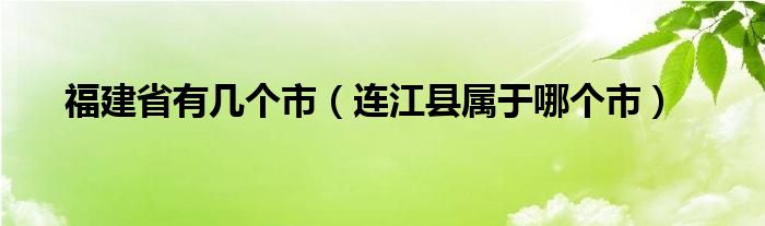 福建省有几个市（连江县属于哪个市）