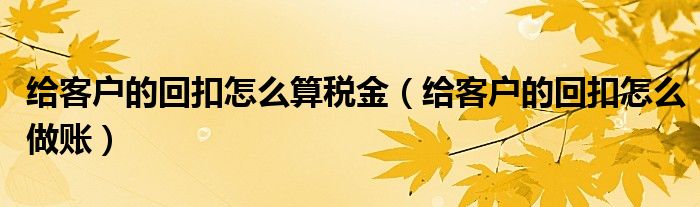 给客户的回扣怎么算税金（给客户的回扣怎么做账）