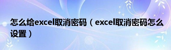 怎么给excel取消密码（excel取消密码怎么设置）