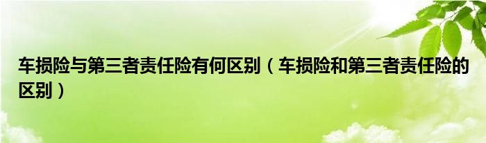 车损险与第三者责任险有何区别（车损险和第三者责任险的区别）