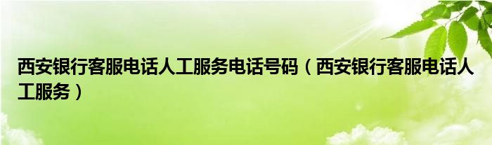 西安银行客服电话人工服务电话号码（西安银行客服电话人工服务）