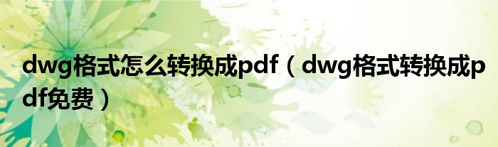 dwg格式怎么转换成pdf（dwg格式转换成pdf免费）