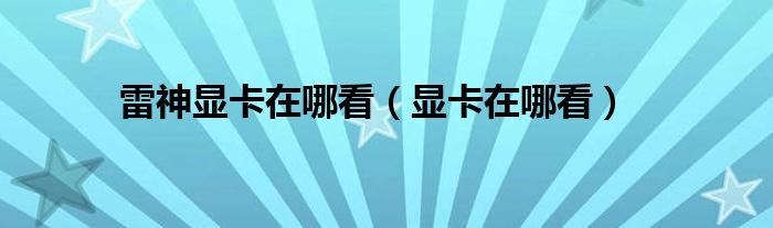 雷神显卡在哪看（显卡在哪看）